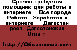 Срочно требуется помощник для работы в интернете. - Все города Работа » Заработок в интернете   . Дагестан респ.,Дагестанские Огни г.